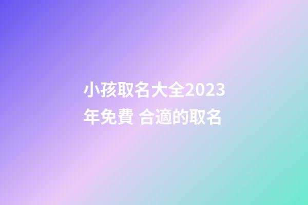 小孩取名大全2023年免費 合適的取名
